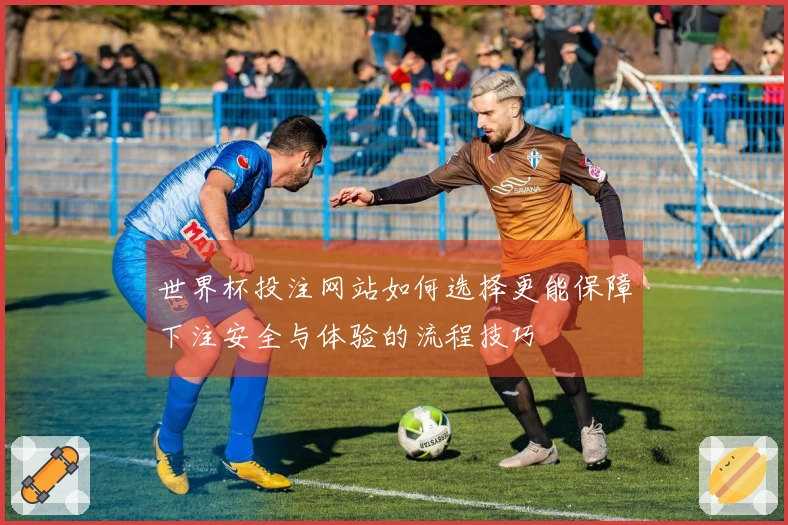 世界杯投注网站如何选择更能保障下注安全与体验的流程技巧