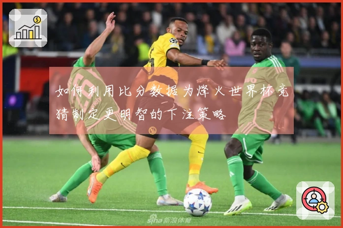 如何利用比分数据为烽火世界杯竞猜制定更明智的下注策略