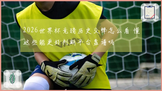 2026世界杯竞猜历史交锋怎么看 懂这些能更好判断平台靠谱吗