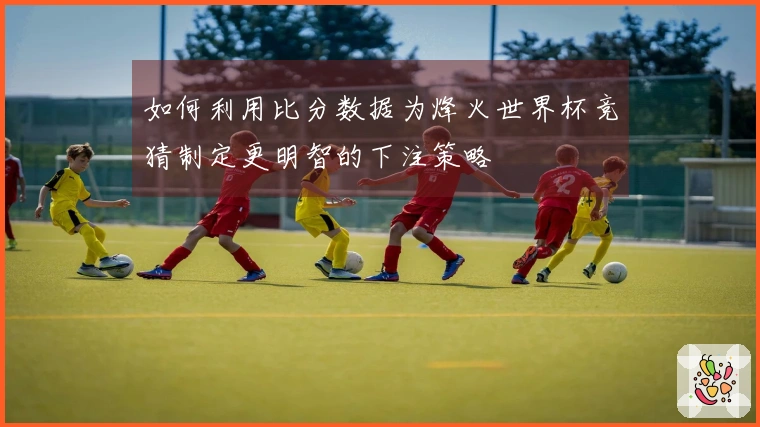 如何利用比分数据为烽火世界杯竞猜制定更明智的下注策略