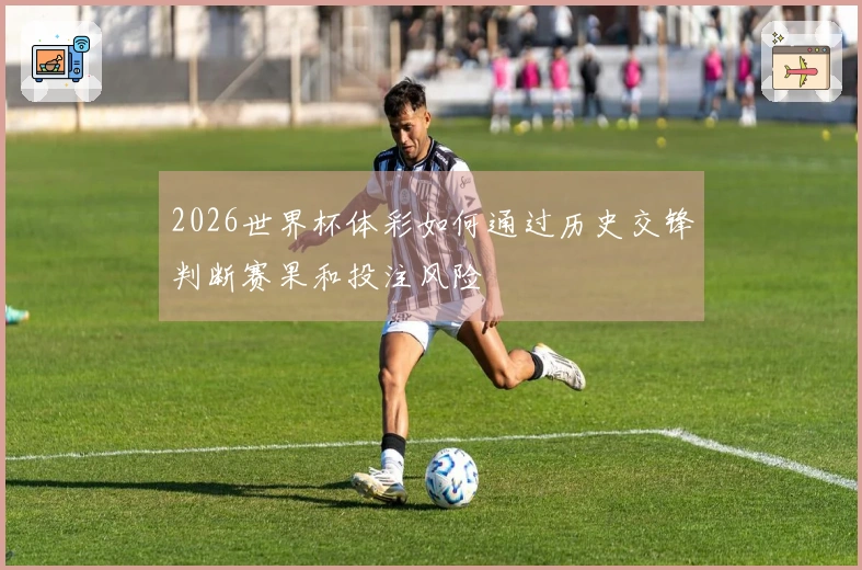 2026世界杯体彩如何通过历史交锋判断赛果和投注风险
