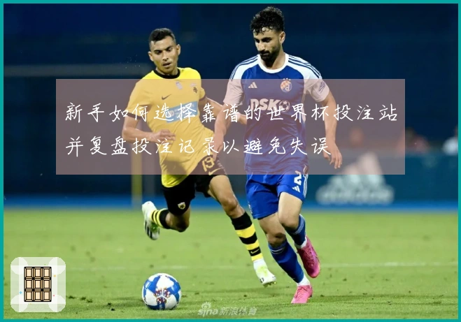 新手如何选择靠谱的世界杯投注站并复盘投注记录以避免失误