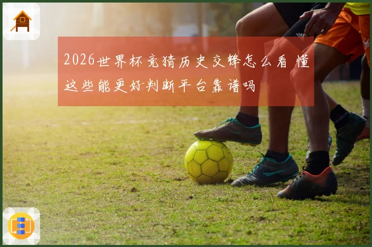 2026世界杯竞猜历史交锋怎么看 懂这些能更好判断平台靠谱吗